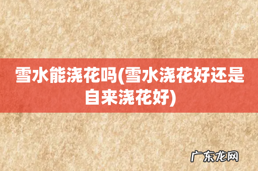 雪水浇花好还是自来浇花好 雪水能浇花吗