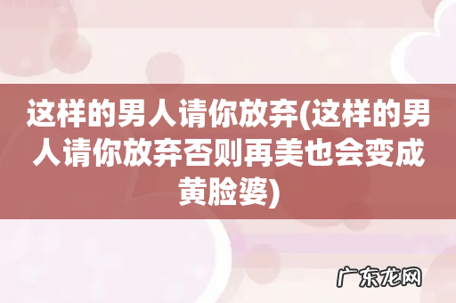 这样的男人请你放弃否则再美也会变成黄脸婆 这样的男人请你放弃