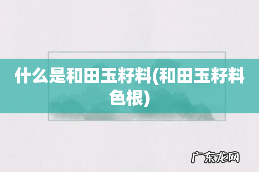 和田玉籽料色根 什么是和田玉籽料