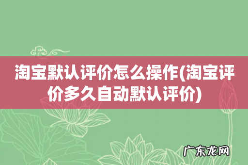 淘宝评价多久自动默认评价 淘宝默认评价怎么操作
