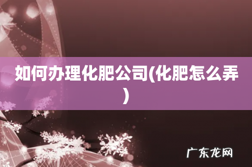 化肥怎么弄 如何办理化肥公司