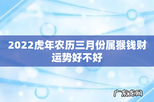 2022虎年农历三月份属猴钱财运势好不好