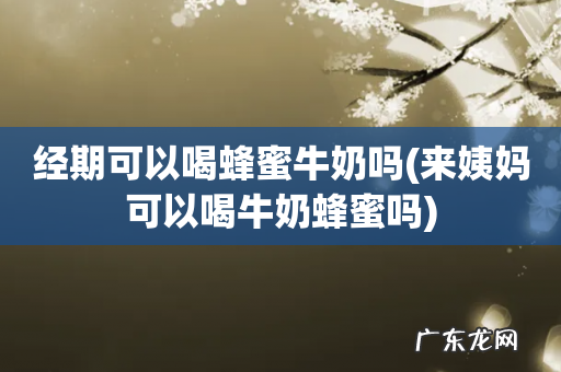 来姨妈可以喝牛奶蜂蜜吗 经期可以喝蜂蜜牛奶吗