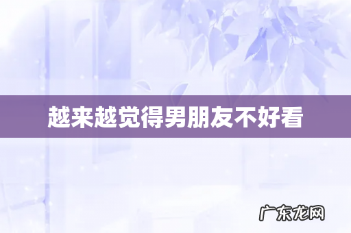 越来越觉得男朋友不好看