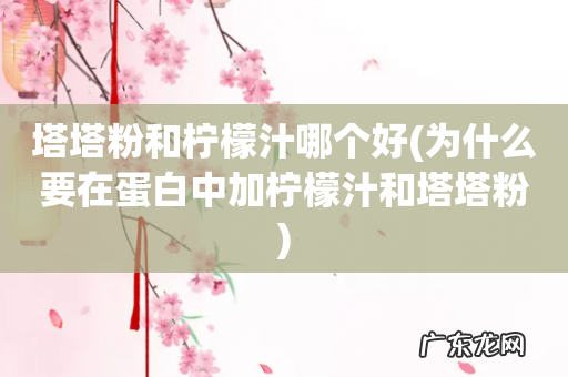 为什么要在蛋白中加柠檬汁和塔塔粉 塔塔粉和柠檬汁哪个好