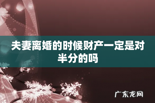 夫妻离婚的时候财产一定是对半分的吗