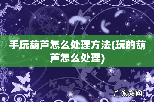 玩的葫芦怎么处理 手玩葫芦怎么处理方法