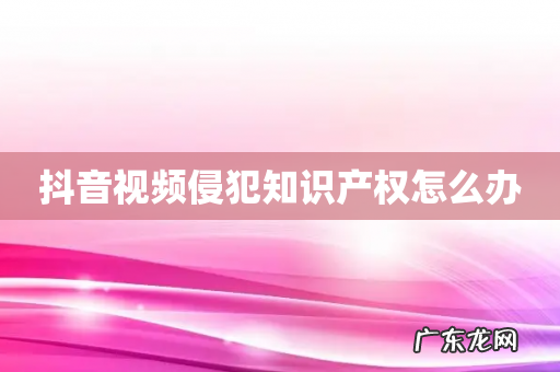 抖音视频侵犯知识产权怎么办