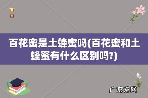 百花蜜和土蜂蜜有什么区别吗? 百花蜜是土蜂蜜吗