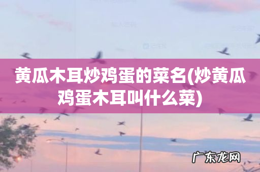 炒黄瓜鸡蛋木耳叫什么菜 黄瓜木耳炒鸡蛋的菜名