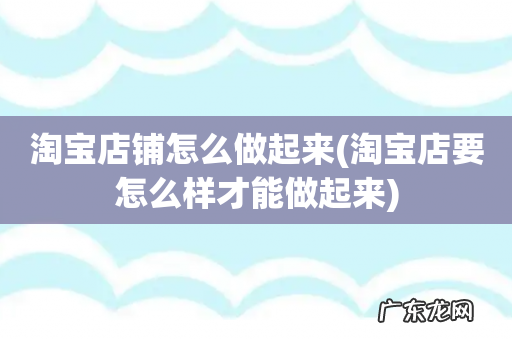 淘宝店要怎么样才能做起来 淘宝店铺怎么做起来