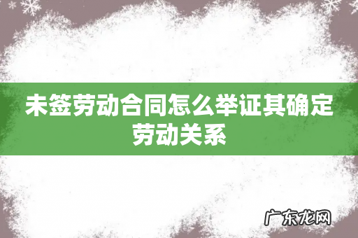 未签劳动合同怎么举证其确定劳动关系