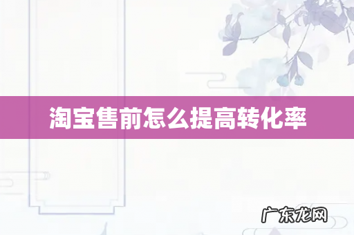 淘宝售前怎么提高转化率