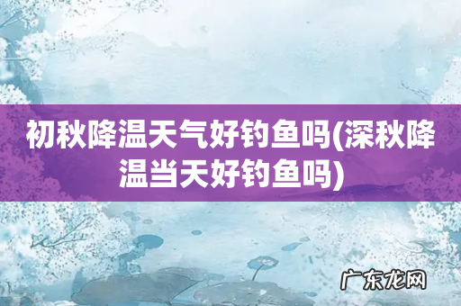 深秋降温当天好钓鱼吗 初秋降温天气好钓鱼吗
