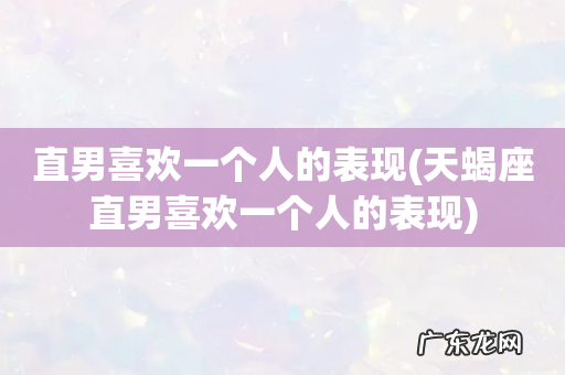 天蝎座直男喜欢一个人的表现 直男喜欢一个人的表现
