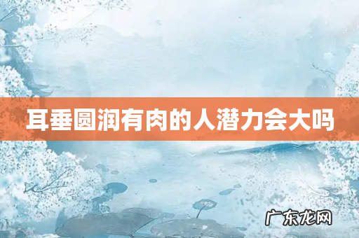 耳垂圆润有肉的人潜力会大吗