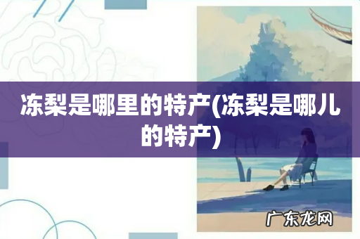 冻梨是哪儿的特产 冻梨是哪里的特产