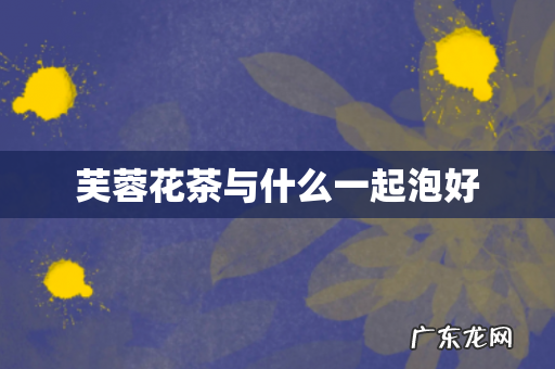 芙蓉花茶与什么一起泡好