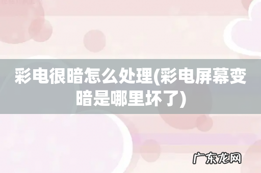 彩电屏幕变暗是哪里坏了 彩电很暗怎么处理