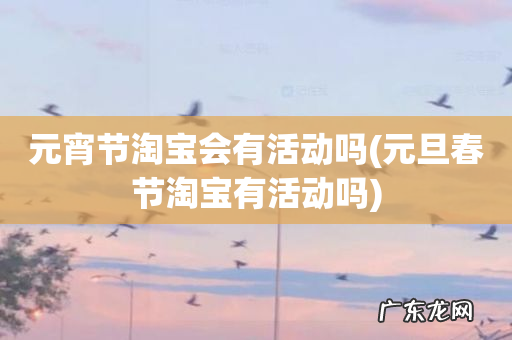 元旦春节淘宝有活动吗 元宵节淘宝会有活动吗