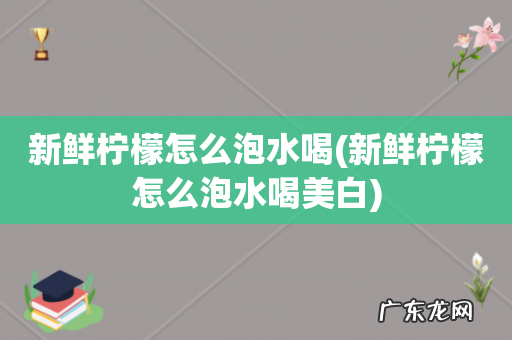 新鲜柠檬怎么泡水喝美白 新鲜柠檬怎么泡水喝