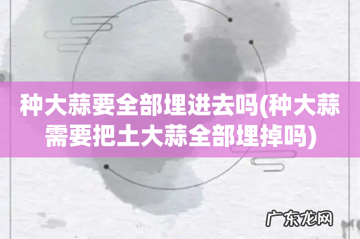 种大蒜需要把土大蒜全部埋掉吗 种大蒜要全部埋进去吗