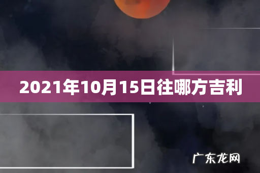 2021年10月15日往哪方吉利