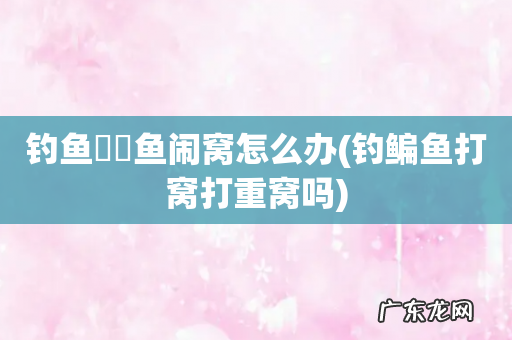 钓鳊鱼打窝打重窝吗 钓鱼鳑鲏鱼闹窝怎么办
