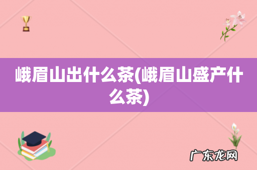峨眉山盛产什么茶 峨眉山出什么茶