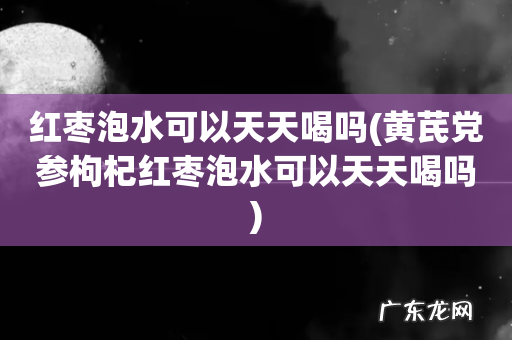 黄芪党参枸杞红枣泡水可以天天喝吗 红枣泡水可以天天喝吗