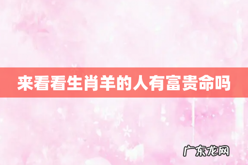 来看看生肖羊的人有富贵命吗