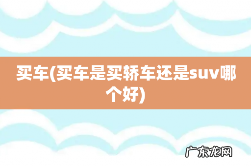 买车是买轿车还是suv哪个好 买车