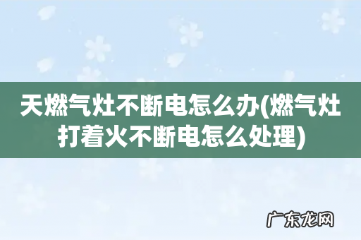 燃气灶打着火不断电怎么处理 天燃气灶不断电怎么办