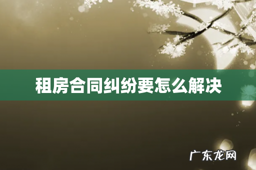 租房合同纠纷要怎么解决