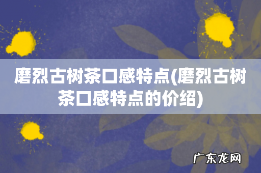 磨烈古树茶口感特点的价绍 磨烈古树茶口感特点