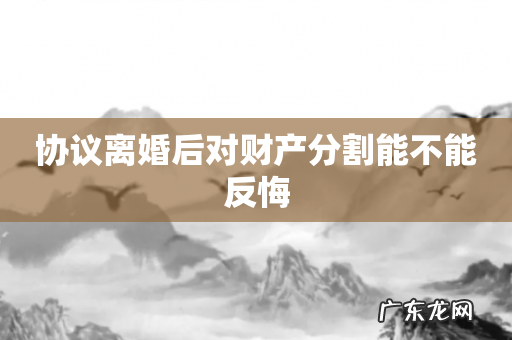 协议离婚后对财产分割能不能反悔