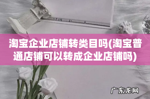 淘宝普通店铺可以转成企业店铺吗 淘宝企业店铺转类目吗