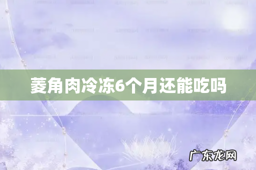菱角肉冷冻6个月还能吃吗