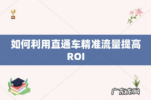 如何利用直通车精准流量提高ROI