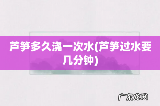 芦笋过水要几分钟 芦笋多久浇一次水