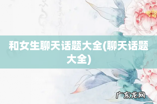 聊天话题大全 和女生聊天话题大全