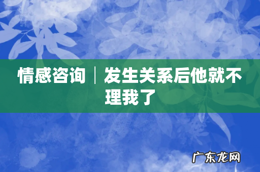 情感咨询│发生关系后他就不理我了