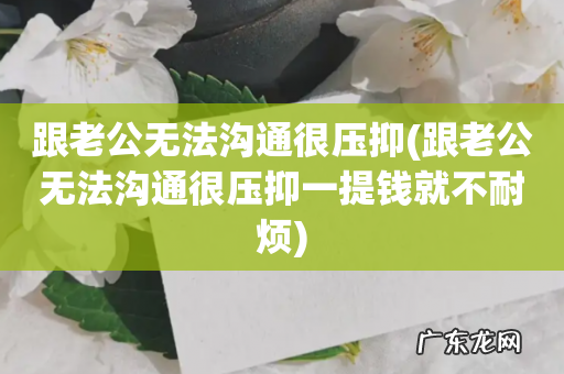 跟老公无法沟通很压抑一提钱就不耐烦 跟老公无法沟通很压抑