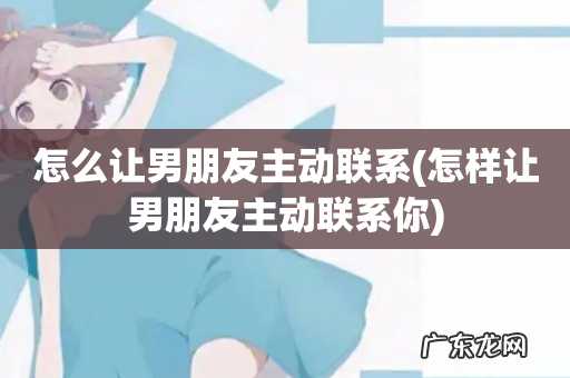 怎样让男朋友主动联系你 怎么让男朋友主动联系