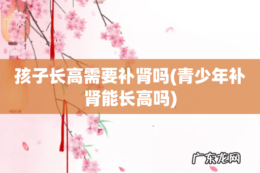 青少年补肾能长高吗 孩子长高需要补肾吗