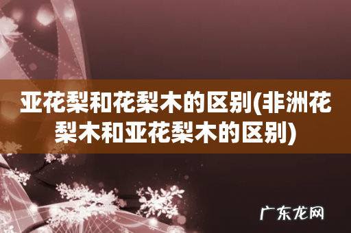 非洲花梨木和亚花梨木的区别 亚花梨和花梨木的区别