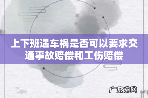 上下班遇车祸是否可以要求交通事故赔偿和工伤赔偿