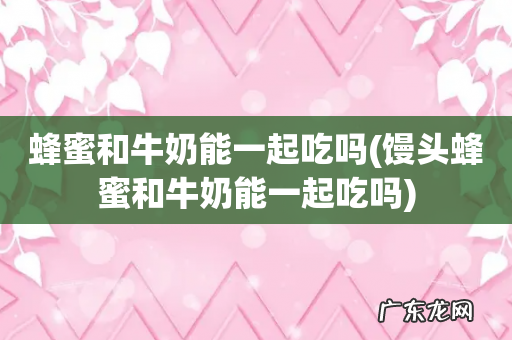 馒头蜂蜜和牛奶能一起吃吗 蜂蜜和牛奶能一起吃吗