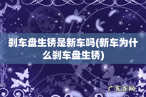 新车为什么刹车盘生锈 刹车盘生锈是新车吗