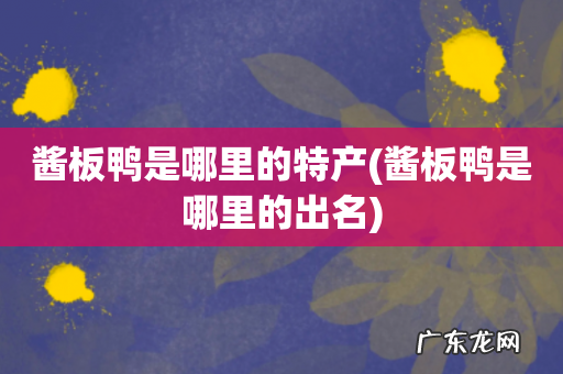 酱板鸭是哪里的出名 酱板鸭是哪里的特产